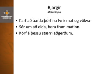Bjargir
Matarhópur
• Þarf að áætla þörfina fyrir mat og vökva
• Sér um að elda, bera fram matinn.
• Þörf á þessu stærri aðgerðum.
 