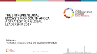 #GEC2017 | GEC.CO
THE ENTREPRENEURIAL
ECOSYSTEM OF SOUTH AFRICA:
A STRATEGY FOR GLOBAL
LEADERSHIP 2017
Zoltan Acs
The Global Entrepreneurship and Development Institute
 