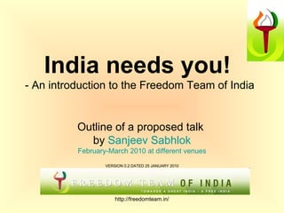 India needs you!   - An introduction to the Freedom Team of India Outline of a proposed talk  by  Sanjeev   Sabhlok February-March 2010 at different venues VERSION 0.2 DATED 25 JANUARY 2010 