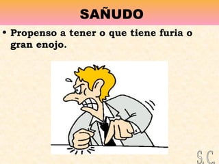 SAÑUDO
• Propenso a tener o que tiene furia o
gran enojo.
 