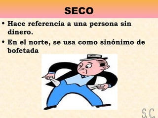 SECO
• Hace referencia a una persona sin
dinero.
• En el norte, se usa como sinónimo de
bofetada
 