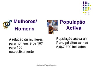 Mulheres/ Homens  A relação de mulheres para homens é de 107 para 100 respectivamente População   Activa   População activa em Portugal situa-se nos 5.587.300 indivíduos  
