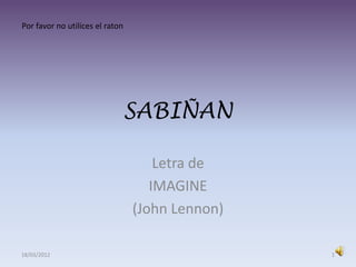 Por favor no utilices el raton




                                 SABIÑAN

                                     Letra de
                                    IMAGINE
                                 (John Lennon)

18/03/2012                                       1
 