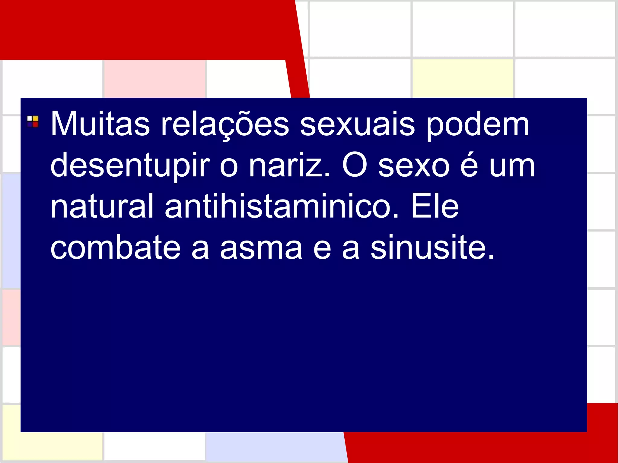 Muitas relações sexuais podem
desentupir o nariz. O sexo é um
natural antihistaminico. Ele
combate a asma e a sinusite.

 