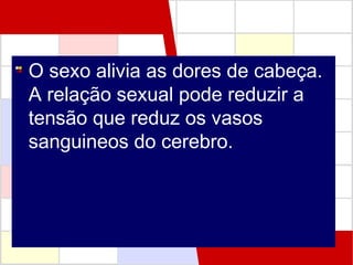 O sexo alivia as dores de cabeça.
A relação sexual pode reduzir a
tensão que reduz os vasos
sanguineos do cerebro.

 