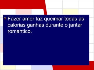 Fazer amor faz queimar todas as
calorias ganhas durante o jantar
romantico.

 
