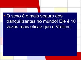 O sexo é o mais seguro dos
tranquilizantes no mundo! Ele é 10
vezes mais eficaz que o Vallium.

 