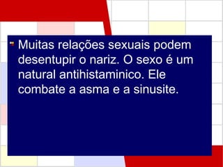 Muitas relações sexuais podem
desentupir o nariz. O sexo é um
natural antihistaminico. Ele
combate a asma e a sinusite.

 