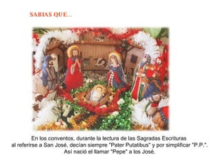 En los conventos, durante la lectura de las Sagradas Escrituras  al referirse a San José, decían siempre "Pater Putatibus" y por simplificar "P.P.". Así nació el llamar "Pepe" a los José.  