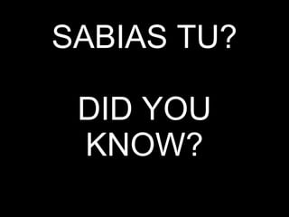 SABIAS TU? DID YOU KNOW? 