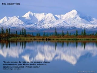 Una simple visita “ Tosdos estamos de visita en este momento y lugar. Solo estamos de paso. Hemos venido a observar, aprender, crecer, amar y volver a casa.”  -Dicho aborigen australiano- 