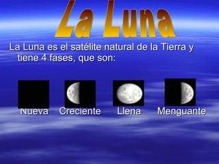 La Luna es el satélite natural de la Tierra y tiene 4 fases, que son:  Nueva  Creciente  Llena  Menguante La Luna 