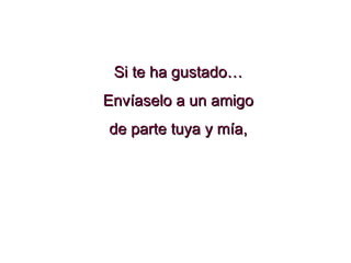 Si te ha gustado… Envíaselo a un amigo de parte tuya y mía, 