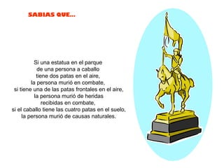 Si una estatua en el parque  de una persona a caballo  tiene dos patas en el aire,  la persona murió en combate,  si tiene una de las patas frontales en el aire, la persona murió de heridas  recibidas en combate,  si el caballo tiene las cuatro patas en el suelo, la persona murió de causas naturales.  