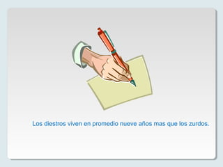 Los diestros viven en promedio nueve años mas que los zurdos.
 