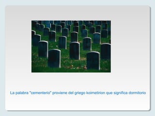 La palabra "cementerio" proviene del griego koimetirion que significa dormitorio
 