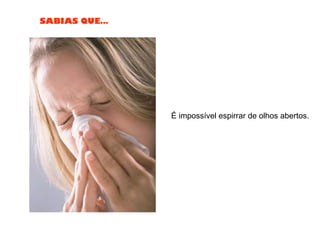 SABIAS QUE…
É impossível espirrar de olhos abertos.
 