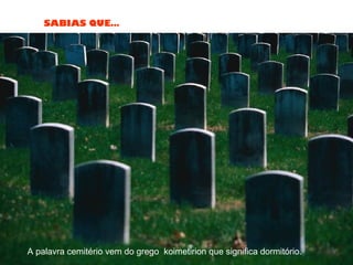 SABIAS QUE…
A palavra cemitério vem do grego koimetirion que significa dormitório.
 