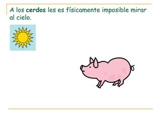A los cerdos les es físicamente imposible mirar
al cielo.
 