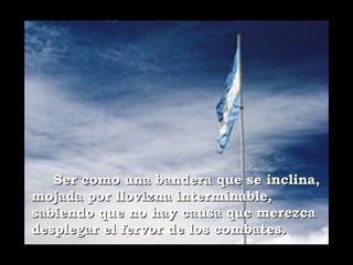 Ser como una bandera que se inclina,
mojada por llovizna interminable,
sabiendo que no hay causa que merezca
desplegar el fervor de los combates.
 