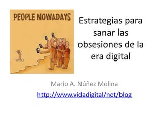 Estrategias para
sanar las
obsesiones de la
era digital
Mario A. Núñez Molina
http://www.vidadigital/net/blog
 