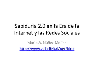 Sabiduría 2.0 en la Era de la Internet y las Redes Sociales  Mario A. Núñez Molina http://www.vidadigital/net/blog 