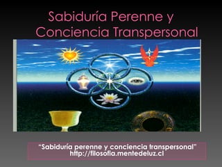 Sabiduría Perenne y Conciencia Transpersonal “ Sabiduría perenne y conciencia transpersonal” http://filosofia.mentedeluz.cl 