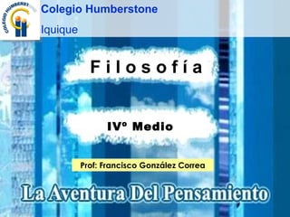 F i l o s o f í a IVº Medio Prof: Francisco González Correa Colegio Humberstone Iquique 
