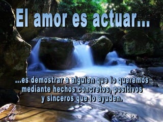 El amor es actuar... ...es demostrar a alguien que lo queremos  mediante hechos concretos, positivos  y sinceros que lo ayuden. 