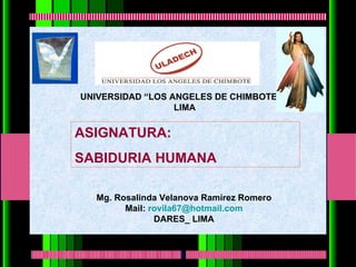 ASIGNATURA: SABIDURIA HUMANA UNIVERSIDAD “LOS ANGELES DE CHIMBOTE” LIMA Mg. Rosalinda Velanova Ramírez Romero Mail:  [email_address] DARES_ LIMA 