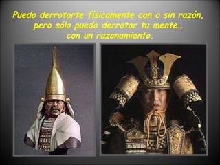 Puedo derrotarte físicamente con o sin razón,  pero sólo puedo derrotar tu mente…  con un razonamiento. 