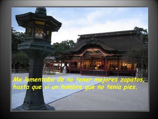 Me lamentaba de no tener mejores zapatos, hasta que vi un hombre que no tenia pies. 