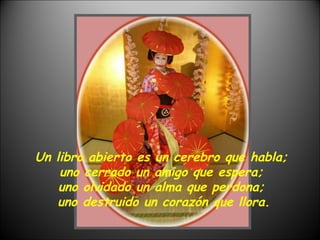 Un libro abierto es un cerebro que habla;  uno cerrado un amigo que espera;  uno olvidado un alma que perdona;  uno destruido un corazón que llora. 