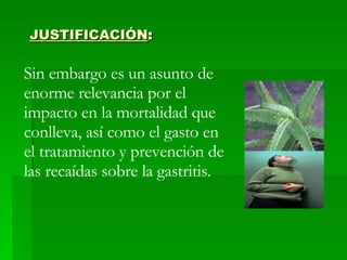 JUSTIFICACIÓN : Sin embargo es un asunto de enorme relevancia por el impacto en la mortalidad que conlleva, así como el gasto en el tratamiento y prevención de las recaídas sobre la gastritis. 