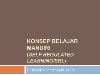 KONSEP BELAJAR
MANDIRI
(SELF REGULATED
LEARNING/SRL)
Dr.Taupik Rohmansyah, M.Pd.
 