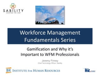 Workforce Management
 Fundamentals Series
   Gamification and Why it’s
Important to WFM Professionals
             Jeremy Finney
        Chief Technology Officer, Sability
 