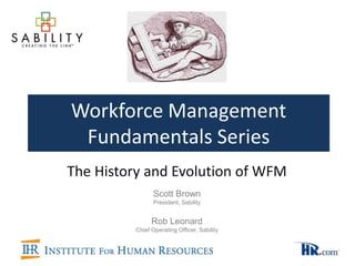 Workforce Management
 Fundamentals Series
The History and Evolution of WFM
                Scott Brown
                 President, Sability


                Rob Leonard
          Chief Operating Officer, Sability
 