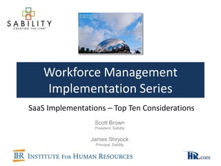 Workforce Management
    Implementation Series
SaaS Implementations – Top Ten Considerations
                  Scott Brown
                  President, Sability


                James Shryock
                  Principal, Sability
 