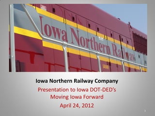 Iowa Northern Railway Company
 Presentation to Iowa DOT-DED’s
      Moving Iowa Forward
         April 24, 2012
                                  1
 