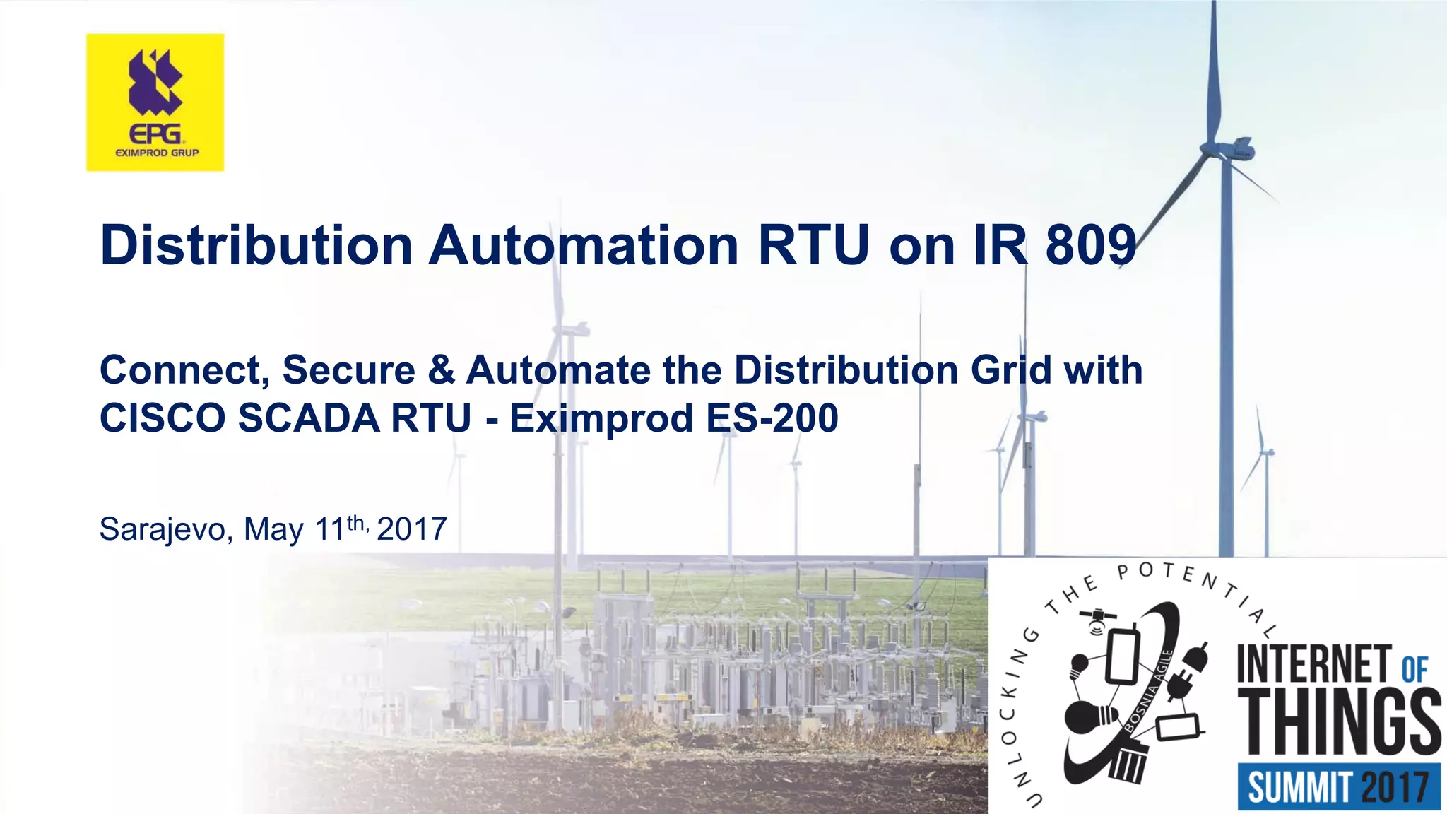 Distribution Automation RTU on IR 809
Connect, Secure & Automate the Distribution Grid with
CISCO SCADA RTU - Eximprod ES-200
Sarajevo, May 11th, 2017
 