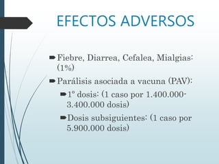 EFECTOS ADVERSOS
Fiebre, Diarrea, Cefalea, Mialgias:
(1%)
Parálisis asociada a vacuna (PAV):
1º dosis: (1 caso por 1.400.000-
3.400.000 dosis)
Dosis subsiguientes: (1 caso por
5.900.000 dosis)
 