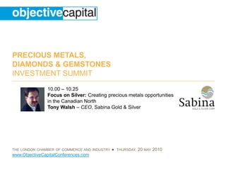 10.00 – 10.25  Focus on Silver: Creating precious metals opportunities in the Canadian North  Tony Walsh – CEO, Sabina Gold & Silver 