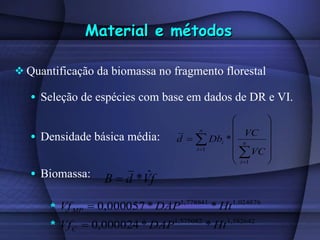 Quantificação da biomassa no fragmento florestal Seleção de espécies com base em dados de DR e VI. Densidade básica média: Biomassa: Material e métodos * * 