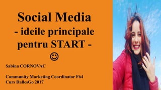 Social Media
- ideile principale
pentru START -

Sabina CORNOVAC
Community Marketing Coordinator F64
Curs DallesGo 2017
 
