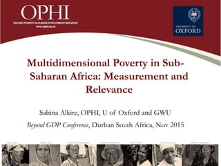Multidimensional Poverty in Sub-
Saharan Africa: Measurement and
Relevance
Sabina Alkire, OPHI, U of Oxford and GWU
Beyond GDP Conference, Durban South Africa, Nov 2015
 