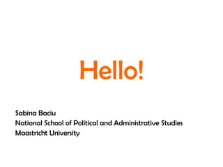 Hello! Sabina Baciu National School of Political and Administrative Studies Maastricht University 