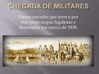 Foram cercados por terra e por
 mar pelas tropas legalistas e
derrotados em março de 1838.
 