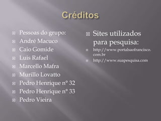    Pessoas do grupo:         Sites utilizados
   André Macuco               para pesquisa:
   Caio Gomide               http://www.portalsaofrancisco.
                               com.br
   Luis Rafael               http://www.suapesquisa.com
   Marcello Mafra
   Murillo Lovatto
   Pedro Henrique n° 32
   Pedro Henrique n° 33
   Pedro Vieira
 