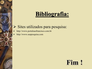 Bibliografia:
 Sites utilizados para pesquisa:
 http://www.portalsaofrancisco.com.br
 http://www.suapesquisa.com
 