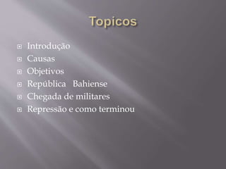  Introdução
 Causas
 Objetivos
 República Bahiense
 Chegada de militares
 Repressão e como terminou
 